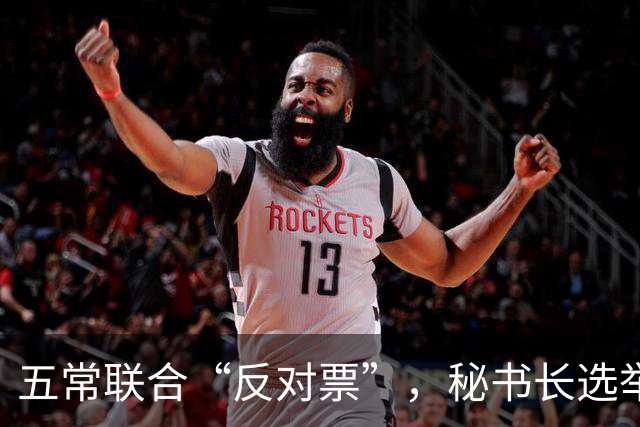 五常联合“反对票”，秘书长选举变身大国搏击赛